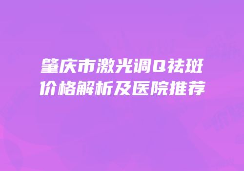 肇庆市激光调Q祛斑价格解析及医院推荐