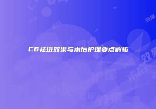 C6祛斑效果与术后护理要点解析