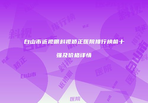 白山市近视眼斜视矫正医院排行榜前十强及价格详情
