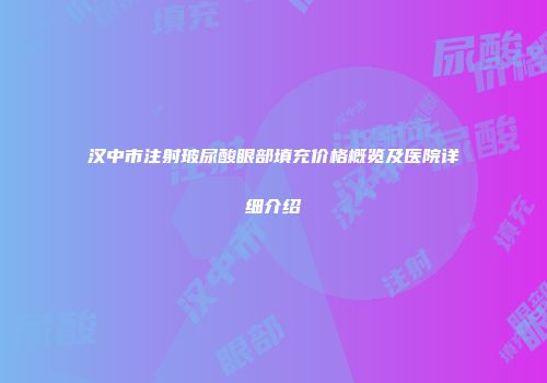 汉中市注射玻尿酸眼部填充价格概览及医院详细介绍