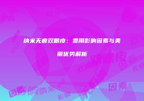 纳米无痕双眼皮：费用影响因素与美丽优势解析