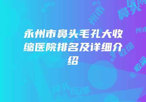 永州市鼻头毛孔大收缩医院排名及详细介绍