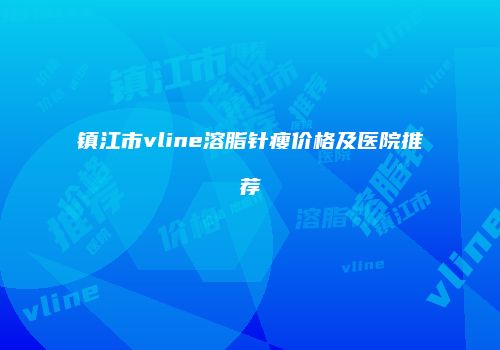 镇江市vline溶脂针瘦价格及医院推荐