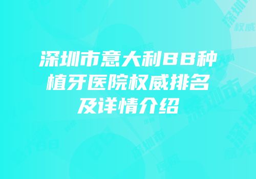 深圳市意大利BB种植牙医院权威排名及详情介绍