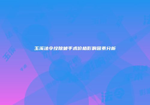 玉溪法令纹除皱手术价格影响因素分析