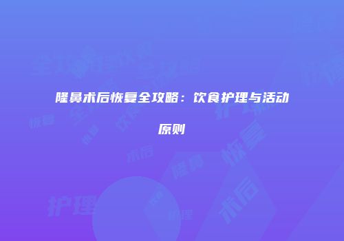 隆鼻术后恢复全攻略：饮食护理与活动原则