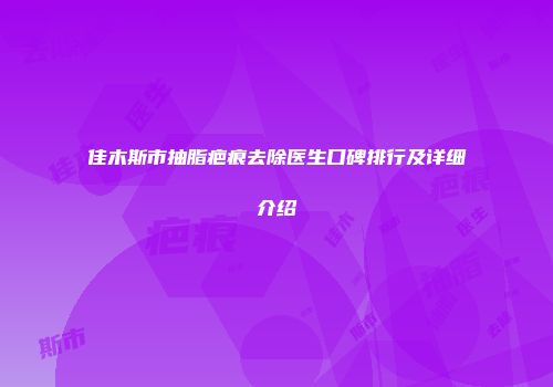 佳木斯市抽脂疤痕去除医生口碑排行及详细介绍