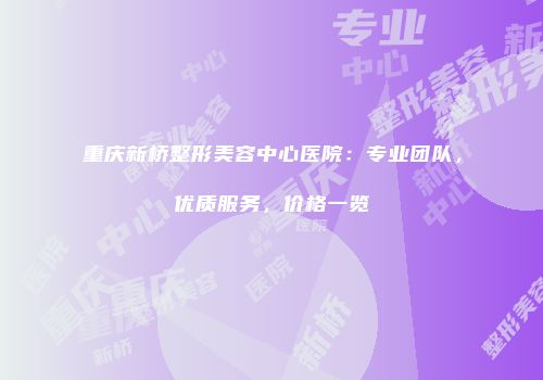 重庆新桥整形美容中心医院：专业团队，优质服务，价格一览