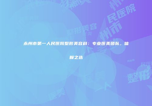 永州市第一人民医院整形美容科：专业医美团队，信赖之选
