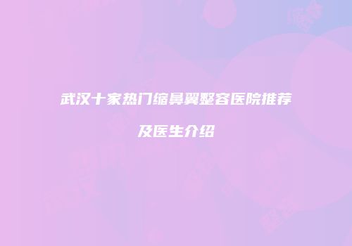 武汉十家热门缩鼻翼整容医院推荐及医生介绍