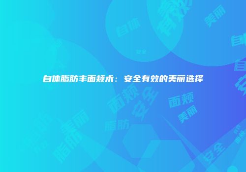 自体脂肪丰面颊术：安全有效的美丽选择