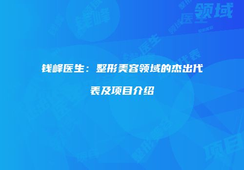 钱峰医生：整形美容领域的杰出代表及项目介绍
