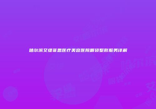 哈尔滨艾缇菲思医疗美容医院眼袋整形服务详解