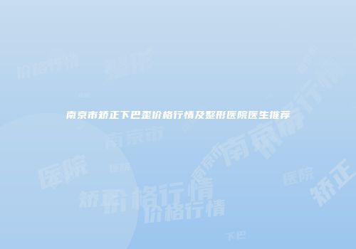 南京市矫正下巴歪价格行情及整形医院医生推荐
