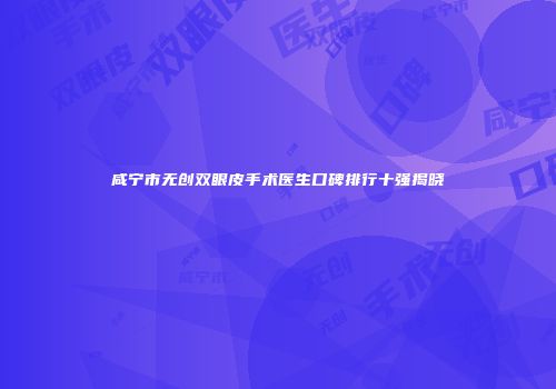 咸宁市无创双眼皮手术医生口碑排行十强揭晓