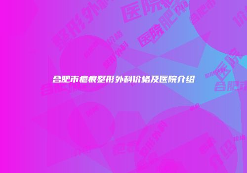 合肥市疤痕整形外科价格及医院介绍