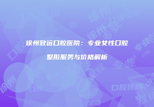 徐州致远口腔医院：专业女性口腔整形服务与价格解析