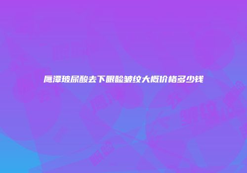 鹰潭玻尿酸去下眼睑皱纹大概价格多少钱