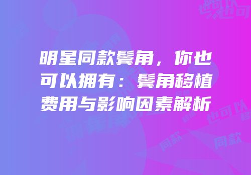 明星同款鬓角，你也可以拥有：鬓角移植费用与影响因素解析