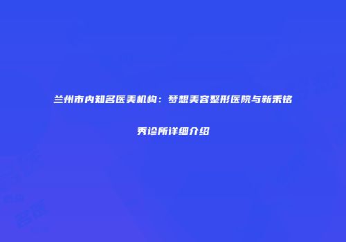 兰州市内知名医美机构：梦想美容整形医院与新禾铭秀诊所详细介绍