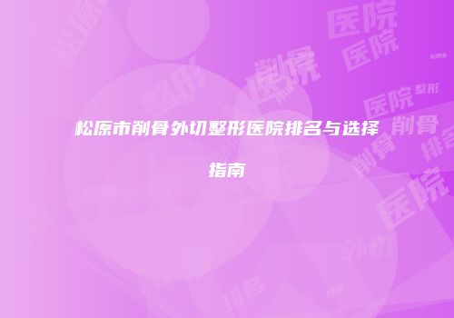 松原市削骨外切整形医院排名与选择指南