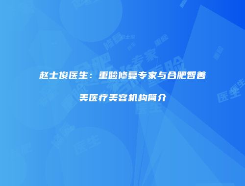 赵士俊医生：重睑修复专家与合肥智善美医疗美容机构简介