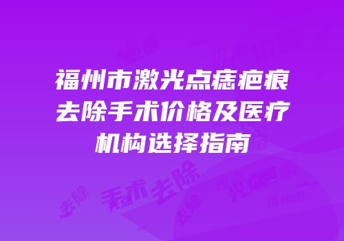 福州市激光点痣疤痕去除手术价格及医疗机构选择指南
