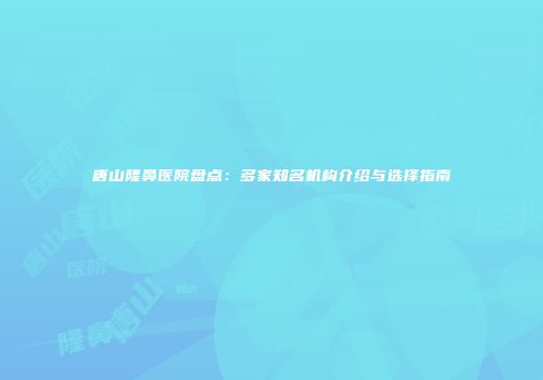 唐山隆鼻医院盘点：多家知名机构介绍与选择指南