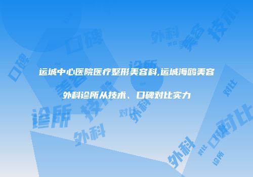 运城中心医院医疗整形美容科,运城海鸥美容外科诊所从技术、口碑对比实力