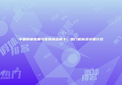 中国假体隆眉弓医院排名前十：热门机构及详细介绍