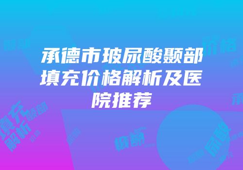 承德市玻尿酸颞部填充价格解析及医院推荐