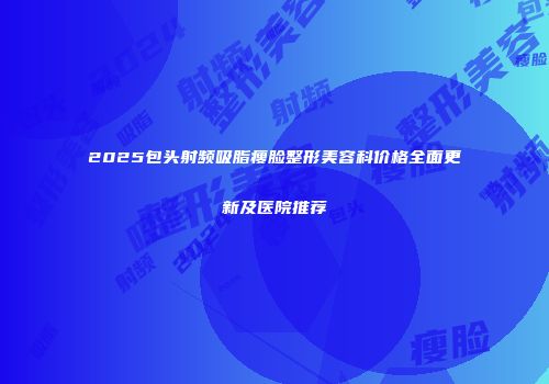 2025包头射频吸脂瘦脸整形美容科价格全面更新及医院推荐