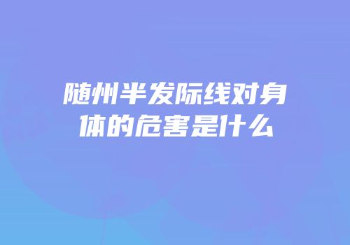 随州半发际线对身体的危害是什么