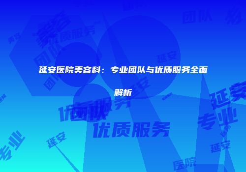 延安医院美容科：专业团队与优质服务全面解析