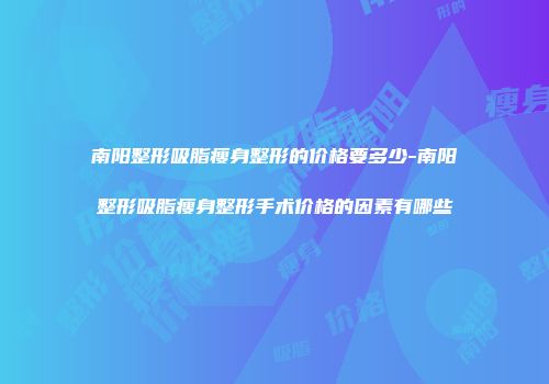 南阳整形吸脂瘦身整形的价格要多少-南阳整形吸脂瘦身整形手术价格的因素有哪些