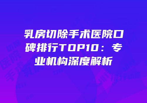 乳房切除手术医院口碑排行TOP10：专业机构深度解析