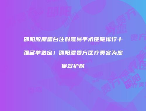 邵阳胶原蛋白注射隆鼻手术医院排行十强名单选定！邵阳谭贵方医疗美容为您保驾护航