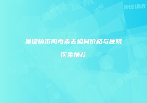 景德镇市肉毒素去狐臭价格与医院医生推荐
