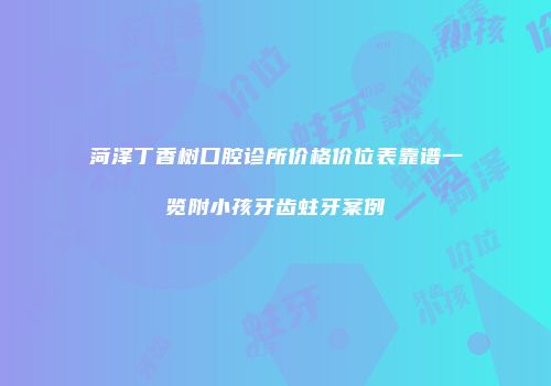 菏泽丁香树口腔诊所价格价位表靠谱一览附小孩牙齿蛀牙案例