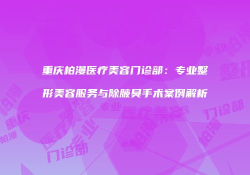 重庆柏漫医疗美容门诊部：专业整形美容服务与除腋臭手术案例解析