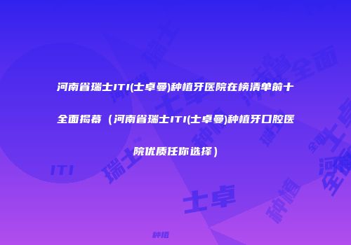 河南省瑞士ITI(士卓曼)种植牙医院在榜清单前十全面揭幕（河南省瑞士ITI(士卓曼)种植牙口腔医院优质任你选择）