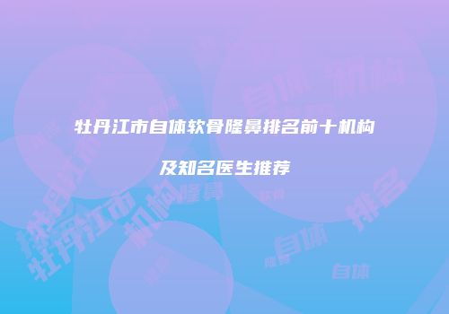 牡丹江市自体软骨隆鼻排名前十机构及知名医生推荐