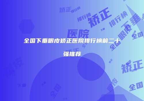 全国下垂眼皮矫正医院排行榜前二十强推荐