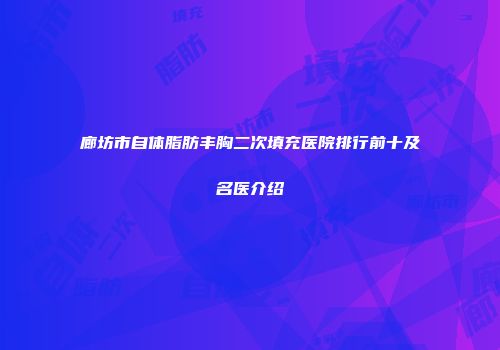 廊坊市自体脂肪丰胸二次填充医院排行前十及名医介绍