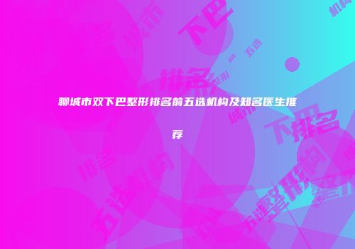 聊城市双下巴整形排名前五选机构及知名医生推荐
