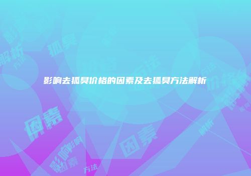 影响去狐臭价格的因素及去狐臭方法解析