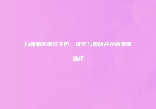 自体脂肪填充下巴：优势与风险并存的美丽选择