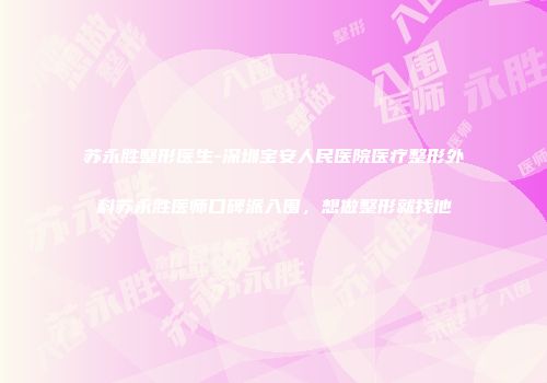 苏永胜整形医生-深圳宝安人民医院医疗整形外科苏永胜医师口碑派入围，想做整形就找他