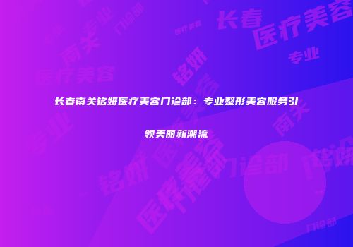 长春南关铭妍医疗美容门诊部：专业整形美容服务引领美丽新潮流