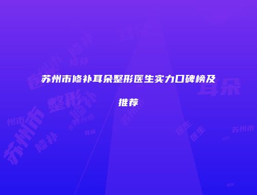 苏州市修补耳朵整形医生实力口碑榜及推荐